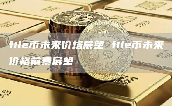 fil币未来价格展望 fil币未来价格前景展望